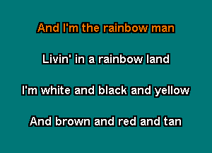 And I'm the rainbow man

Livin' in a rainbow land

I'm white and black and yellow

And brown and red and tan