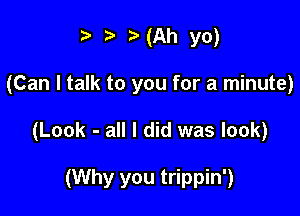 p t)(Ah yo)

(Can I talk to you for a minute)

(Look - all I did was look)

(Why you trippin')