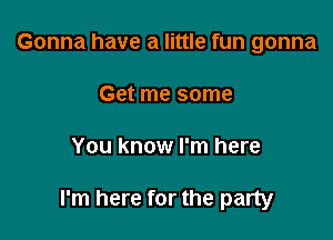 Gonna have a little fun gonna
Get me some

You know I'm here

I'm here for the party