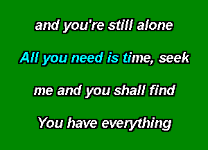 and you're stiff alone

All you need is time, seek

me and you shall find

You have everything