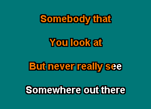 Somebody that

You look at

But never really see

Somewhere out there