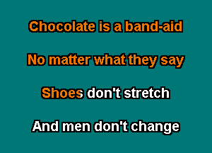 Chocolate is a band-aid
No matter what they say

Shoes don't stretch

And men don't change