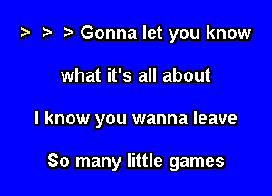 ta ?? r) Gonna let you know

what it's all about

I know you wanna leave

80 many little games