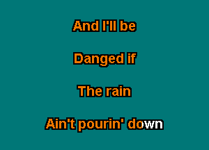 And I'll be
Danged if

The rain

Ain't pourin' down