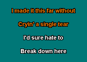 I made it this far without

Cryin' a single tear

I'd sure hate to

Break down here