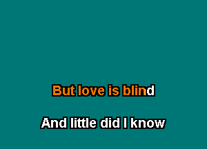 But love is blind

And little did I know