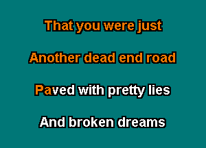 That you were just

Another dead end road
Paved with pretty lies

And broken dreams