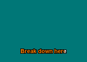 Break down here