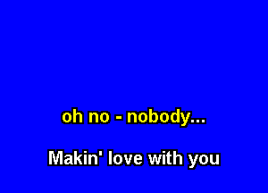 oh no - nobody...

Makin' love with you