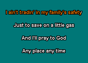 I ain't tradin' in my family's safety

Just to save on a little gas

And I'll pray to God

Any place any time