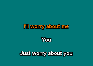 I'll worry about me

You

Just worry about you