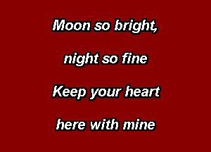 Moon so bright,

night so fine
Keep your heart

here with mine