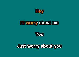 Hey
I'll worry about me

You

Just worry about you