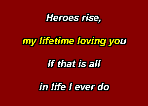 Heroes rise,

my lifetime Iow'ng you

If that is all

in life I ever do