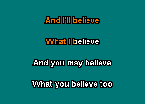 And I'll believe
What I believe

And you may believe

What you believe too