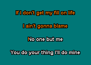 lfl don't get my f'Ill on life
I ain't gonna blame

No one but me

You do your thing I'll do mine