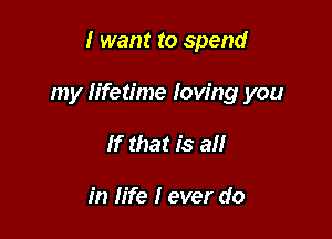 I want to spend

my lifetime Iow'ng you

If that is all

in life I ever do