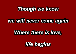 Though we know

we will never come again

Where there is love,

life begins