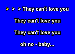 2o '5' t. They can't love you

They can't love you

They can't love you

oh no - baby...