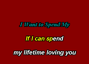 If I can spend

my Iifetime loving you