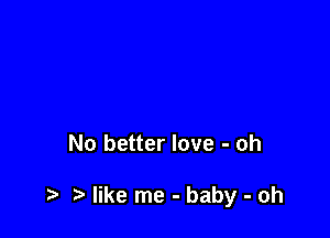 No better love - oh

.5. like me - baby - oh