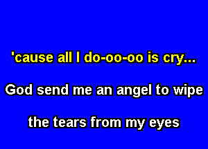 'cause all I do-oo-oo is cry...

God send me an angel to wipe

the tears from my eyes
