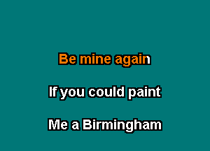 Be mine again

If you could paint

Me a Birmingham