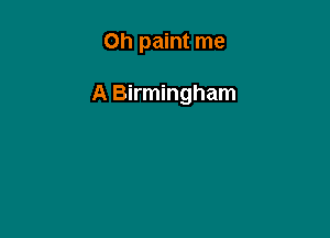 Oh paint me

A Birmingham