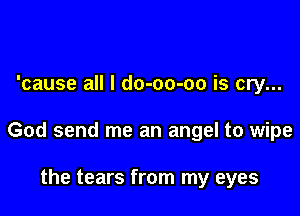 'cause all I do-oo-oo is cry...

God send me an angel to wipe

the tears from my eyes
