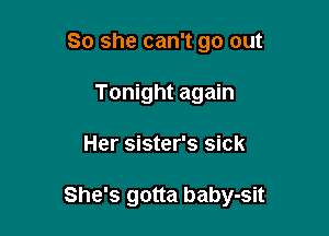 So she can't go out
Tonight again

Her sister's sick

She's gotta baby-sit