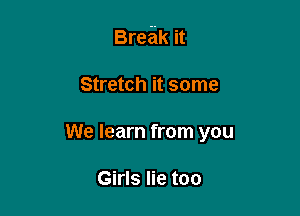 Break it

Stretch it some
We learn from you

Girls lie too