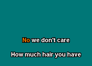 No we don't care

Howmuch hair you have