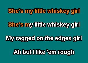 She's my little whiskey girl
She's my little whiskey girl
My ragged on the edges girl

Ah but I like 'em rough