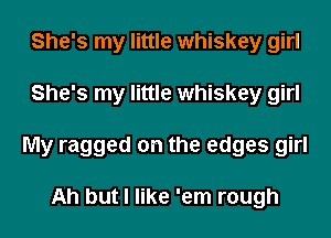 She's my little whiskey girl
She's my little whiskey girl
My ragged on the edges girl

Ah but I like 'em rough