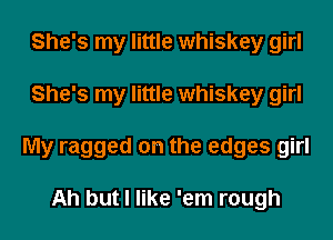 She's my little whiskey girl
She's my little whiskey girl
My ragged on the edges girl

Ah but I like 'em rough