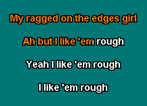 My ragged on the edges girl

Ah but I like 'em rough

Yeah I like 'em rough

I like 'em rough