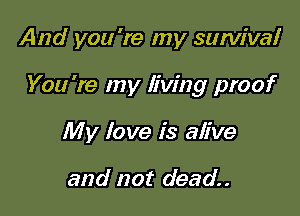 And you 're my survive!

You're my living proof

My love is alive

and not dead