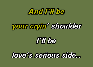 And I 'll be

your etyin' shoulder

I'll be

love's sen'ous side..