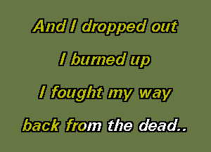 And I dropped out
I burned up

I fought my way

back from the dead