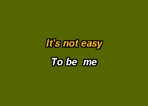 It's not easy

To be me