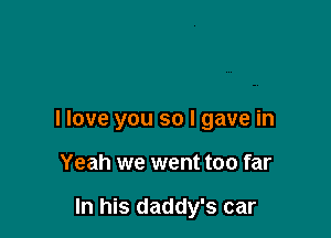 I love you so I gave in

Yeah we went too far

In his daddy's car