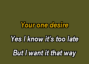 Your one desire

Yes Hmow it's too late

But! want it that way