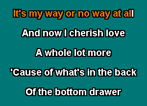 It's my way or no way at all

And now I cherish love
A whole lot more
'Cause of what's in the back

Of the bottom drawer