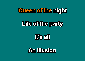 Queen of the night

Life of the party
It's all

An illusion