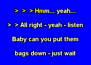 t' Hmm...yeah...

All right - yeah - listen

Baby can you put them

bags down -just wait