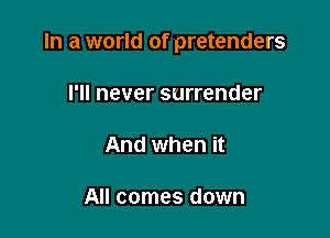 In a world of pretenders

I'll never surrender

And when it

All comes down