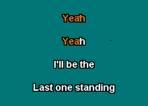 Yeah

Yeah

I'll be the

Last one standing