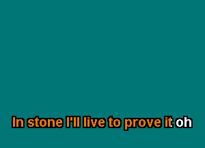 In stone I'll live to prove it oh