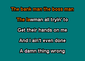 The bank man the boss man
The lawman all tryin' to
Get their hands on me

And I ain't even done

A damn thing wrong
