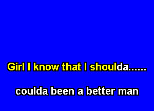Girl I know that I shoulda ......

coulda been a better man